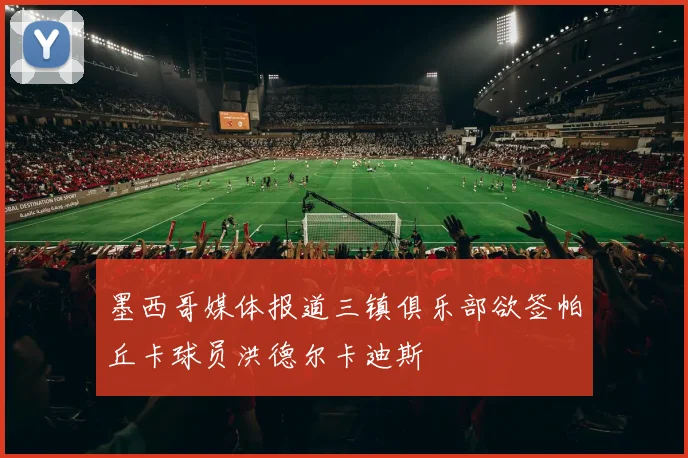 墨西哥媒体报道三镇俱乐部欲签帕丘卡球员洪德尔卡迪斯