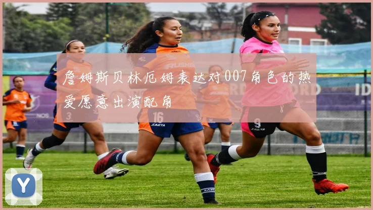 詹姆斯贝林厄姆表达对007角色的热爱愿意出演配角