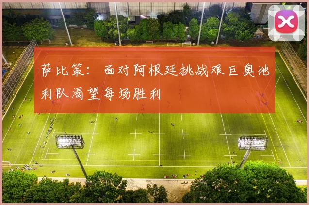 萨比策：面对阿根廷挑战艰巨奥地利队渴望每场胜利