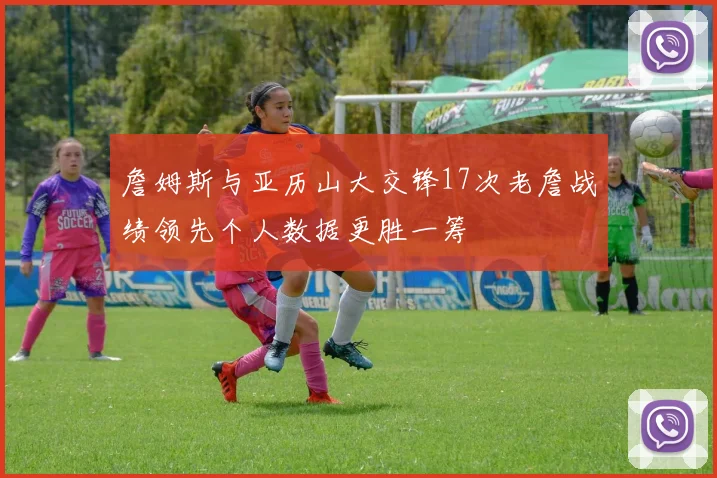 詹姆斯与亚历山大交锋17次老詹战绩领先个人数据更胜一筹