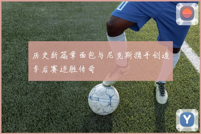 历史新篇章面包与尼克斯携手创造季后赛连胜传奇