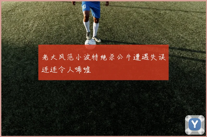 老大风范小波特绝杀公牛遭遇失误连连令人唏嘘