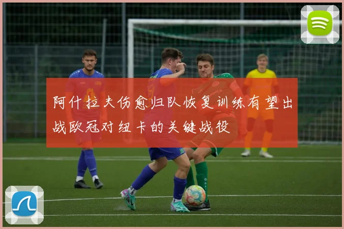 阿什拉夫伤愈归队恢复训练有望出战欧冠对纽卡的关键战役