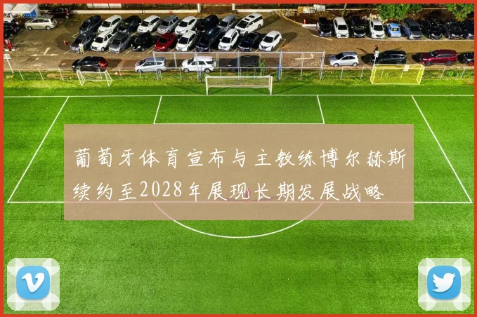 葡萄牙体育宣布与主教练博尔赫斯续约至2028年展现长期发展战略