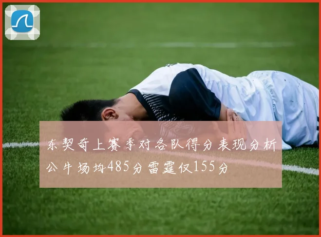 东契奇上赛季对各队得分表现分析公牛场均485分雷霆仅155分