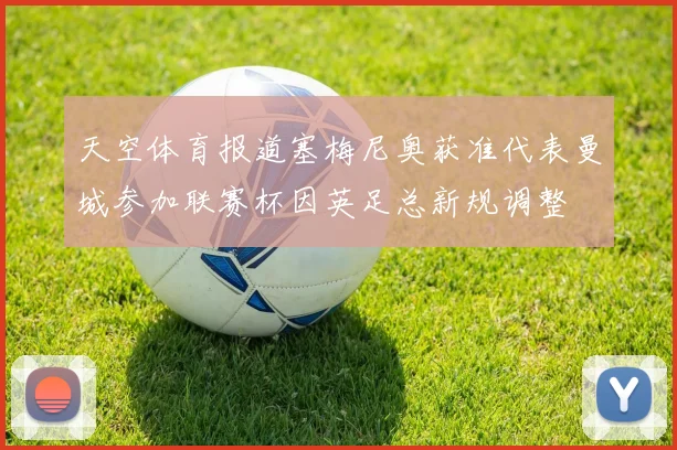 天空体育报道塞梅尼奥获准代表曼城参加联赛杯因英足总新规调整