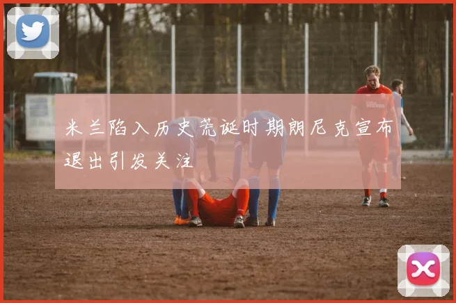米兰陷入历史荒诞时期朗尼克宣布退出引发关注