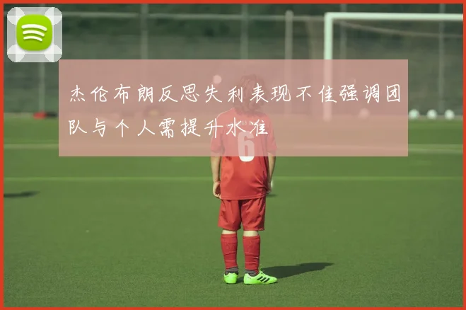 杰伦布朗反思失利表现不佳强调团队与个人需提升水准