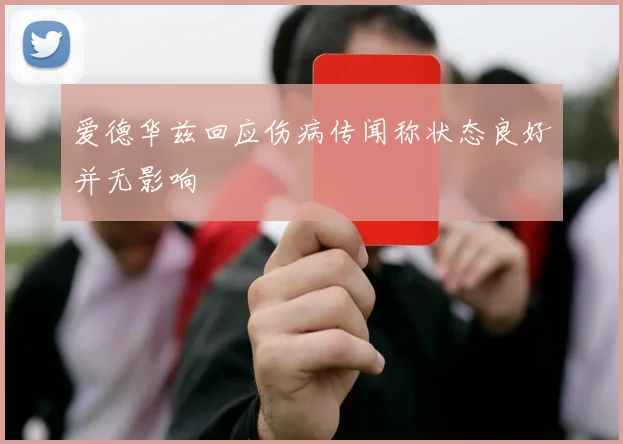 爱德华兹回应伤病传闻称状态良好并无影响