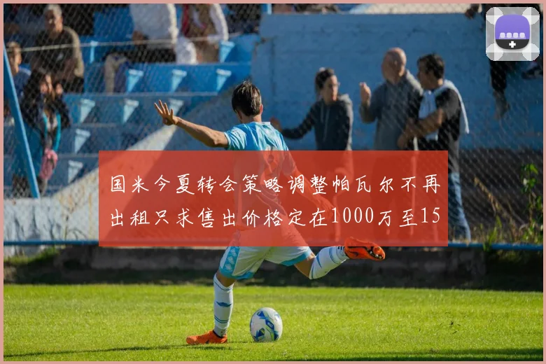 国米今夏转会策略调整帕瓦尔不再出租只求售出价格定在1000万至1500万欧