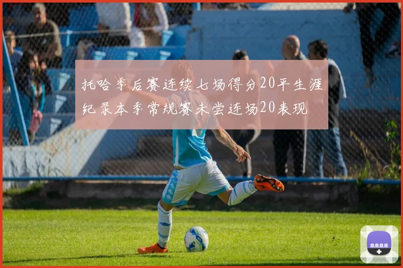 托哈季后赛连续七场得分20平生涯纪录本季常规赛未尝连场20表现