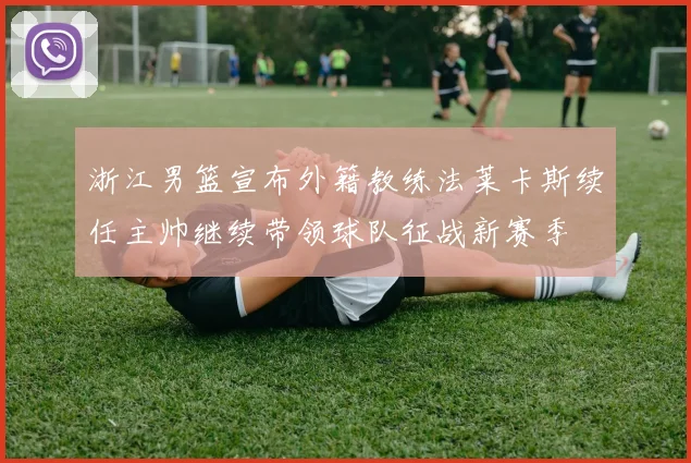浙江男篮宣布外籍教练法莱卡斯续任主帅继续带领球队征战新赛季