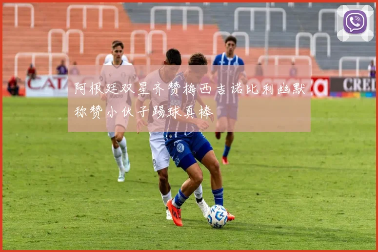 阿根廷双星齐赞梅西吉诺比利幽默称赞小伙子踢球真棒