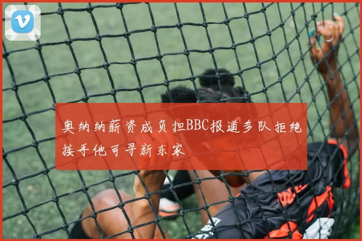 奥纳纳薪资成负担BBC报道多队拒绝接手他可寻新东家