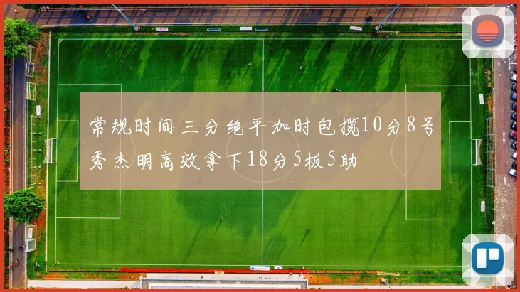 常规时间三分绝平加时包揽10分8号秀杰明高效拿下18分5板5助
