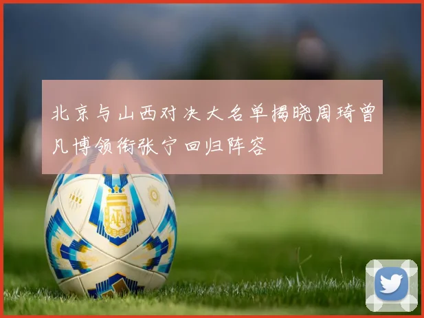 北京与山西对决大名单揭晓周琦曾凡博领衔张宁回归阵容