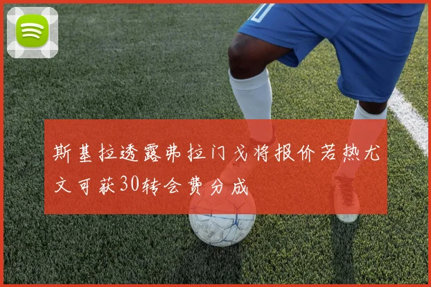斯基拉透露弗拉门戈将报价若热尤文可获30转会费分成