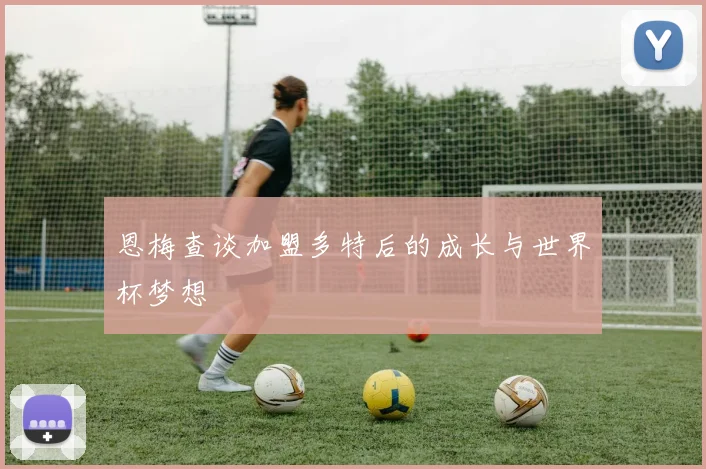 恩梅查谈加盟多特后的成长与世界杯梦想