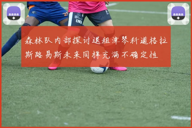森林队内部探讨退租津琴科道格拉斯路易斯未来同样充满不确定性