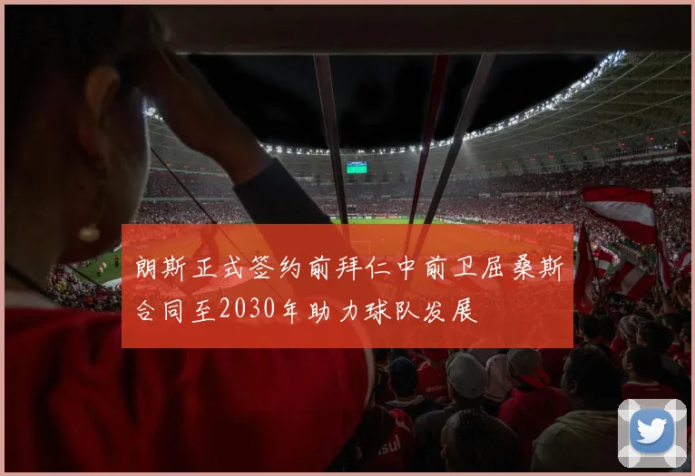 朗斯正式签约前拜仁中前卫屈桑斯合同至2030年助力球队发展