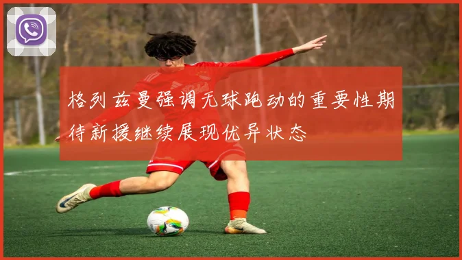 格列兹曼强调无球跑动的重要性期待新援继续展现优异状态