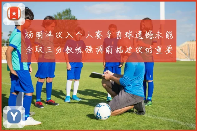 杨明洋攻入个人赛季首球遗憾未能全取三分教练强调前插进攻的重要性