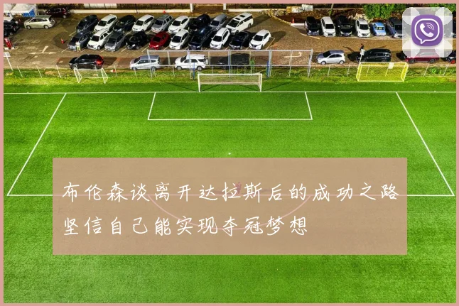 布伦森谈离开达拉斯后的成功之路坚信自己能实现夺冠梦想